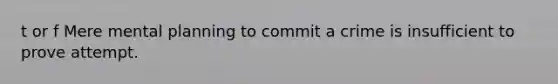 t or f Mere mental planning to commit a crime is insufficient to prove attempt.