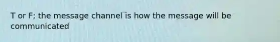 T or F; the message channel is how the message will be communicated