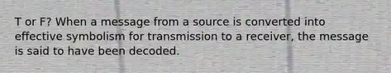 T or F? When a message from a source is converted into effective symbolism for transmission to a receiver, the message is said to have been decoded.