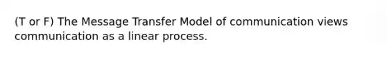 (T or F) The Message Transfer Model of communication views communication as a linear process.