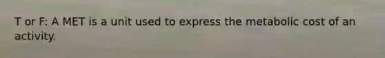 T or F: A MET is a unit used to express the metabolic cost of an activity.
