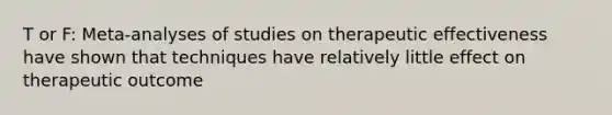 T or F: Meta-analyses of studies on therapeutic effectiveness have shown that techniques have relatively little effect on therapeutic outcome