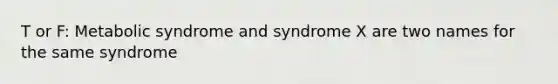 T or F: Metabolic syndrome and syndrome X are two names for the same syndrome