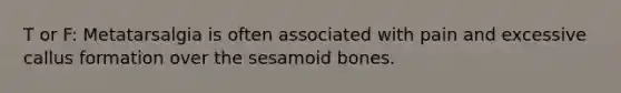 T or F: Metatarsalgia is often associated with pain and excessive callus formation over the sesamoid bones.