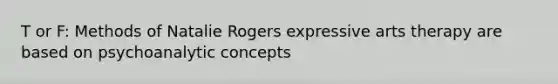 T or F: Methods of Natalie Rogers expressive arts therapy are based on psychoanalytic concepts