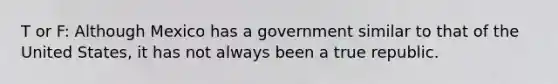 T or F: Although Mexico has a government similar to that of the United States, it has not always been a true republic.