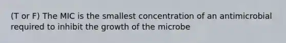 (T or F) The MIC is the smallest concentration of an antimicrobial required to inhibit the growth of the microbe