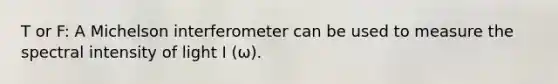 T or F: A Michelson interferometer can be used to measure the spectral intensity of light I (ω).