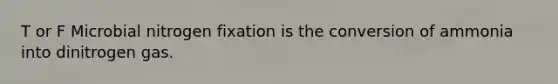 T or F Microbial nitrogen fixation is the conversion of ammonia into dinitrogen gas.