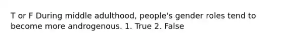 T or F During middle adulthood, people's gender roles tend to become more androgenous. 1. True 2. False