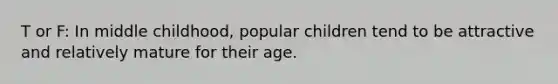 T or F: In middle childhood, popular children tend to be attractive and relatively mature for their age.