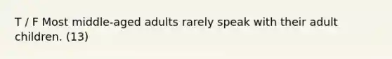 T / F Most middle-aged adults rarely speak with their adult children. (13)