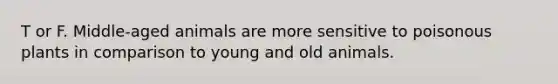 T or F. Middle-aged animals are more sensitive to poisonous plants in comparison to young and old animals.