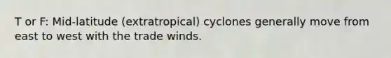 T or F: Mid-latitude (extratropical) cyclones generally move from east to west with the trade winds.