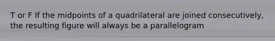 T or F If the midpoints of a quadrilateral are joined consecutively, the resulting figure will always be a parallelogram