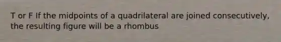 T or F If the midpoints of a quadrilateral are joined consecutively, the resulting figure will be a rhombus