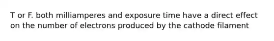 T or F. both milliamperes and exposure time have a direct effect on the number of electrons produced by the cathode filament