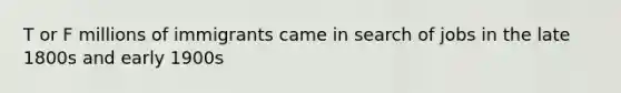 T or F millions of immigrants came in search of jobs in the late 1800s and early 1900s