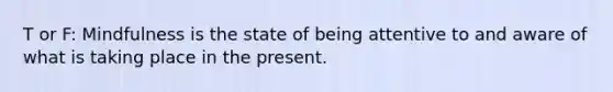 T or F: ​Mindfulness is the state of being attentive to and aware of what is taking place in the present.