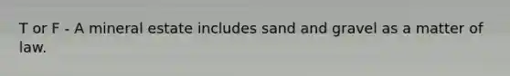 T or F - A mineral estate includes sand and gravel as a matter of law.