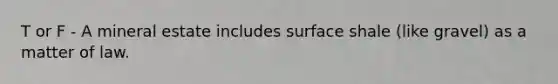 T or F - A mineral estate includes surface shale (like gravel) as a matter of law.