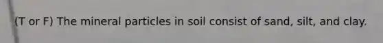 (T or F) The mineral particles in soil consist of sand, silt, and clay.