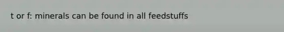 t or f: minerals can be found in all feedstuffs