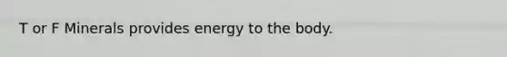 T or F Minerals provides energy to the body.