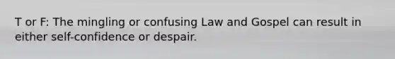 T or F: The mingling or confusing Law and Gospel can result in either self-confidence or despair.