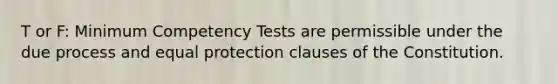 T or F: Minimum Competency Tests are permissible under the due process and equal protection clauses of the Constitution.