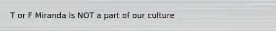T or F Miranda is NOT a part of our culture