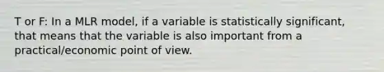 T or F: In a MLR model, if a variable is statistically significant, that means that the variable is also important from a practical/economic point of view.