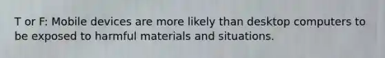 T or F: Mobile devices are more likely than desktop computers to be exposed to harmful materials and situations.