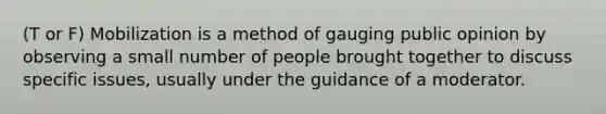 (T or F) Mobilization is a method of gauging public opinion by observing a small number of people brought together to discuss specific issues, usually under the guidance of a moderator.