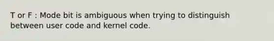 T or F : Mode bit is ambiguous when trying to distinguish between user code and kernel code.