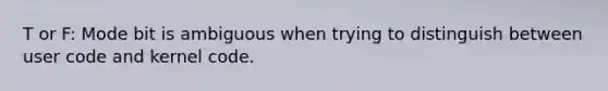 T or F: Mode bit is ambiguous when trying to distinguish between user code and kernel code.