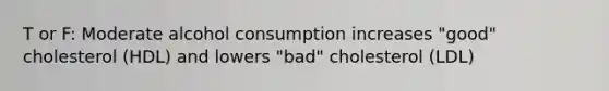 T or F: Moderate alcohol consumption increases "good" cholesterol (HDL) and lowers "bad" cholesterol (LDL)