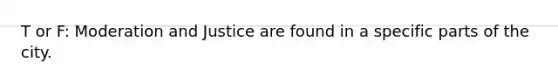 T or F: Moderation and Justice are found in a specific parts of the city.