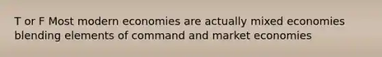 T or F Most modern economies are actually mixed economies blending elements of command and market economies