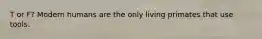 T or F? Modern humans are the only living primates that use tools.
