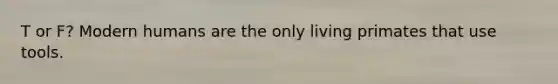 T or F? Modern humans are the only living primates that use tools.