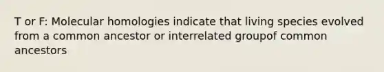 T or F: Molecular homologies indicate that living species evolved from a common ancestor or interrelated groupof common ancestors