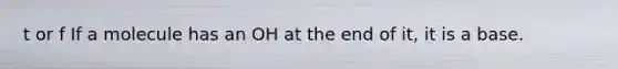 t or f If a molecule has an OH at the end of it, it is a base.