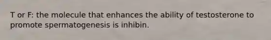 T or F: the molecule that enhances the ability of testosterone to promote spermatogenesis is inhibin.