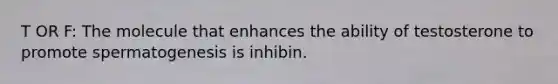 T OR F: The molecule that enhances the ability of testosterone to promote spermatogenesis is inhibin.