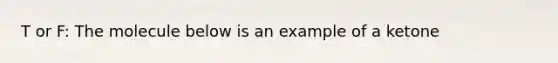 T or F: The molecule below is an example of a ketone