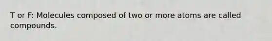 T or F: Molecules composed of two or more atoms are called compounds.