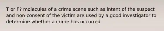 T or F? molecules of a crime scene such as intent of the suspect and non-consent of the victim are used by a good investigator to determine whether a crime has occurred