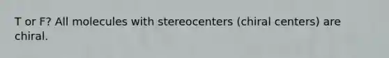 T or F? All molecules with stereocenters (chiral centers) are chiral.