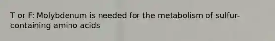 T or F: Molybdenum is needed for the metabolism of sulfur-containing amino acids